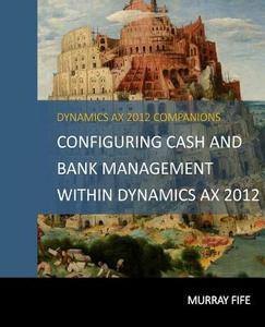 Configuring Cash and Bank Management Within Dynamics Ax 2012 di Murray Fife edito da Createspace