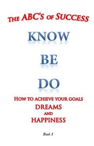 The ABC's of Success Know Be Do: How to Achieve Your Goals Dreams and Happiness di MR William Medina edito da Createspace Independent Publishing Platform
