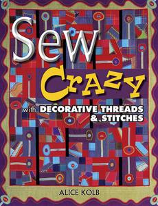 Sew Crazy with Decorative Threads & Stitches di Alice Kolb edito da American Quilter's Society