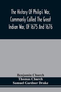 The History Of Philip'S War, Commonly Called The Great Indian War, Of 1675 And 1676. Also, Of The French And Indian Wars At The Eastward, In 1689, 169 di Church Benjamin Church, Church Thomas Church edito da Alpha Editions