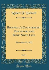 Bicknell's Counterfeit Detector, and Bank Note List, Vol. 1: November 15, 1833 (Classic Reprint) di Robert T. Bicknell edito da Forgotten Books