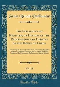 The Parliamentary Register, or History of the Proceedings and Debates of the House of Lords, Vol. 14: Containing an Account of the Most Interesting Sp di Great Britain Parliament edito da Forgotten Books