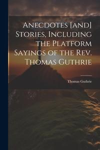 Anecdotes [and] Stories, Including the Platform Sayings of the Rev. Thomas Guthrie di Thomas Guthrie edito da LEGARE STREET PR