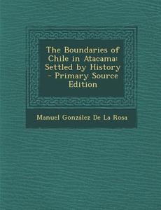 The Boundaries of Chile in Atacama: Settled by History - Primary Source Edition di Manuel Gonzalez De La Rosa edito da Nabu Press