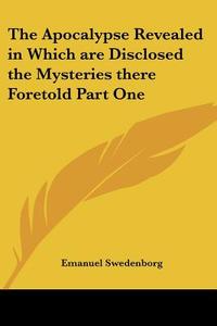 The Apocalypse Revealed In Which Are Disclosed The Mysteries There Foretold Part One di Emanuel Swedenborg edito da Kessinger Publishing Co