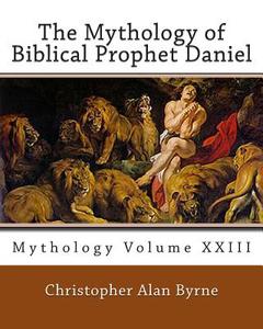 The Mythology of Biblical Prophet Daniel: Mythology di Christopher Alan Byrne edito da Createspace