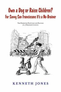 Own a Dog or Raise Children? for Savvy San Franciscans It's a No-Brainer: The DeMented Rantings and Ravings of a Deranged Lunatic di Kenneth Jones edito da BOOKBABY