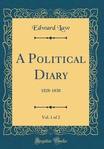 A Political Diary, Vol. 1 of 2: 1828-1830 (Classic Reprint) di Edward Law edito da Forgotten Books