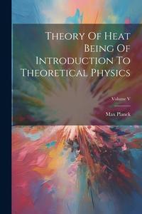 Theory Of Heat Being Of Introduction To Theoretical Physics; Volume V di Max Planck edito da LEGARE STREET PR