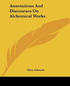 Annotations And Discourses On Alchemical Works di Elias Ashmole edito da Kessinger Publishing, Llc