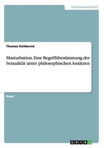 Masturbation. Eine Begriffsbestimmung der Sexualität unter philosophischen Ansätzen di Thomas Holtbernd edito da GRIN Publishing