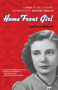 Home Front Girl: A Diary of Love, Literature, and Growing Up in Wartime America di Joan Wehlen Morrison edito da CHICAGO REVIEW PR