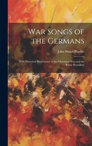 War Songs of the Germans; With Historical Illustrations of the Liberation war and the Rhine Boundary di John Stuart Blackie edito da LEGARE STREET PR