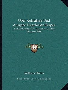 Uber Aufnahme Und Ausgabe Ungeloster Korper: Und Zur Kenntniss Der Plasmahaut Und Der Vacuolen (1890) di Wilhelm Pfeffer edito da Kessinger Publishing