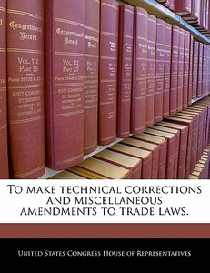 To Make Technical Corrections And Miscellaneous Amendments To Trade Laws. edito da Bibliogov