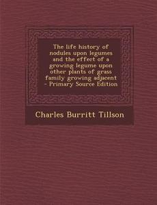 The Life History of Nodules Upon Legumes and the Effect of a Growing Legume Upon Other Plants of Grass Family Growing Adjacent - Primary Source Editio di Charles Burritt Tillson edito da Nabu Press