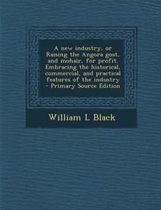 A New Industry, or Raising the Angora Goat, and Mohair, for Profit. Embracing the Historical, Commercial, and Practical Features of the Industry di William L. Black edito da Nabu Press