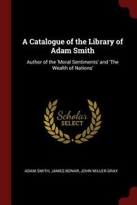 A Catalogue of the Library of Adam Smith: Author of the 'moral Sentiments' and 'the Wealth of Nations' di Adam Smith, James Bonar, John Miller Gray edito da CHIZINE PUBN