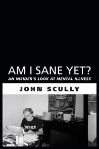 Am I Sane Yet?: An Insider's Look at Mental Illness di John Scully edito da DUNDURN PR LTD