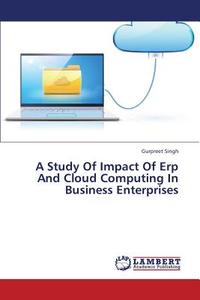 A Study Of Impact Of Erp And Cloud Computing In Business Enterprises di Gurpreet Singh edito da LAP Lambert Academic Publishing