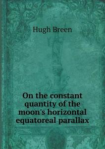 On The Constant Quantity Of The Moon's Horizontal Equatoreal Parallax di Hugh Breen edito da Book On Demand Ltd.