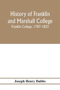 History of Franklin and Marshall College; Franklin College, 1787-1853; Marshall College, 1836-1853; Franklin and Marshal di Joseph Henry Dubbs edito da Alpha Editions