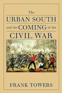 The Urban South and the Coming of the Civil War di Frank Towers edito da University Press of Virginia
