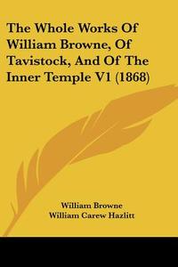 The Whole Works of William Browne, of Tavistock, and of the Inner Temple V1 (1868) di William Browne edito da Kessinger Publishing