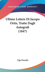 Ultime Lettere Di Jacopo Ortis, Tratte Dagli Autografi (1847) di Ugo Foscolo edito da Kessinger Publishing