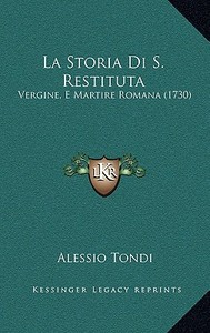 La Storia Di S. Restituta: Vergine, E Martire Romana (1730) di Alessio Tondi edito da Kessinger Publishing