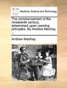 The Commencement Of The Nineteenth Century, Determined Upon Unerring Principles. By Andrew Mackay, di Andrew MacKay edito da Gale Ecco, Print Editions