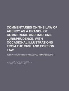 Commentaries on the Law of Agency as a Branch of Commercial and Maritime Jurisprudence, with Occasional Illustrations from the Civil and Foreign Law di Joseph Story edito da Rarebooksclub.com