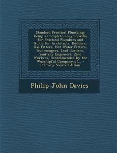 Standard Practical Plumbing: Being a Complete Encyclopaedia for Practical Plumbers and Guide for Architects, Builders, Gas Fitters, Hot Water Fitte di Philip John Davies edito da Nabu Press