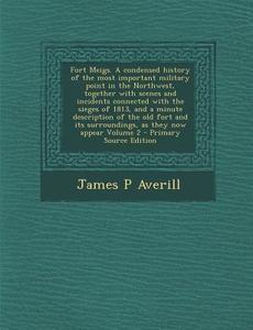 Fort Meigs. a Condensed History of the Most Important Military Point in the Northwest, Together with Scenes and Incidents Connected with the Sieges of di James P. Averill edito da Nabu Press