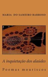 A Inquietacao DOS Alaudes: Poemas Mouriscos di Maria Do Sameiro Barroso edito da Createspace