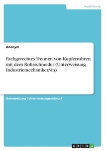 Fachgerechtes Trennen von Kupferrohren mit dem Rohrschneider (Unterweisung Industriemechaniker/-in) di Anonymous edito da GRIN Verlag