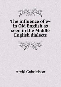 The Influence Of W- In Old English As Seen In The Middle English Dialects di Arvid Gabrielson edito da Book On Demand Ltd.
