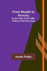 From Wealth to Poverty; Or, the Tricks of the Traffic. A Story of the Drink Curse di Austin Potter edito da Alpha Editions