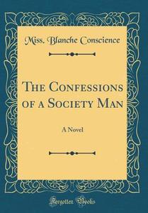 The Confessions of a Society Man: A Novel (Classic Reprint) di Miss Blanche Conscience edito da Forgotten Books