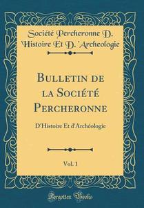 Bulletin de la Societe Percheronne, Vol. 1: D'Histoire Et D'Archeologie (Classic Reprint) di Societe Percheronne D. 'Archeologie edito da Forgotten Books