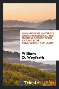 Johns Hopkins University Studies in Historical and Political Science, Series XXV, No.2: The Organizability of Labor di William O. Weyforth edito da LIGHTNING SOURCE INC