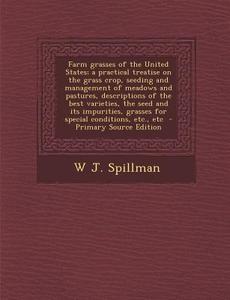 Farm Grasses of the United States; A Practical Treatise on the Grass Crop, Seeding and Management of Meadows and Pastures, Descriptions of the Best Va di W. J. Spillman edito da Nabu Press