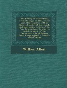 The History of Chelmsford, from Its Origin in 1653, to the Year 1820--Together with an Historical Sketch of the Church, and Biographical Notices of Th di Wilkes Allen edito da Nabu Press