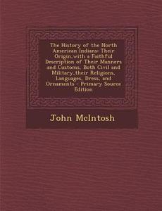 The History of the North American Indians: Their Origin, with a Faithful Description of Their Manners and Customs, Both Civil and Military, Their Reli di John McIntosh edito da Nabu Press