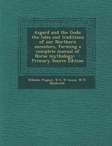Asgard and the Gods; The Tales and Traditions of Our Northern Ancestors, Forming a Complete Manual of Norse Mythology; di Wilhelm Wagner, W. S. W. Anson, M. W. Macdowall edito da Nabu Press