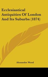 Ecclesiastical Antiquities Of London And Its Suburbs (1874) di Alexander Wood edito da Kessinger Publishing, Llc