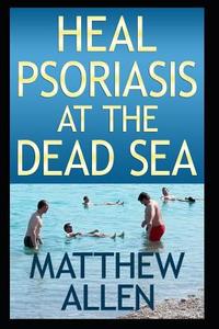 Heal Psoriasis at the Dead Sea: Nutrition, Sun, Sea, Detox and Positive Thoughts Essential for Clearing Skin and Joints. di Matthew Allen edito da LIGHTNING SOURCE INC