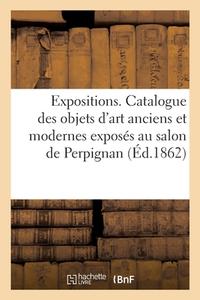 Expositions De Perpignan. Catalogue Des Objets D'art Anciens Et Modernes di SANS AUTEUR edito da Hachette Livre - BNF