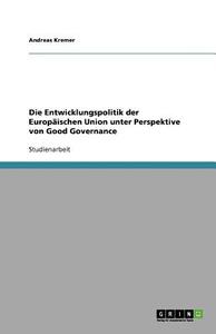 Die Entwicklungspolitik Der Europaischen Union Unter Perspektive Von Good Governance di Andreas Kremer edito da Grin Publishing