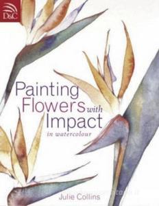 Painting Flowers with Impact di Julie Collins edito da David & Charles